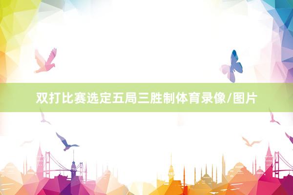 双打比赛选定五局三胜制体育录像/图片