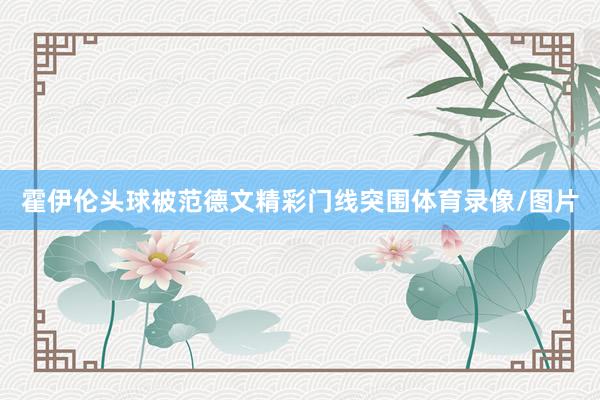 霍伊伦头球被范德文精彩门线突围体育录像/图片