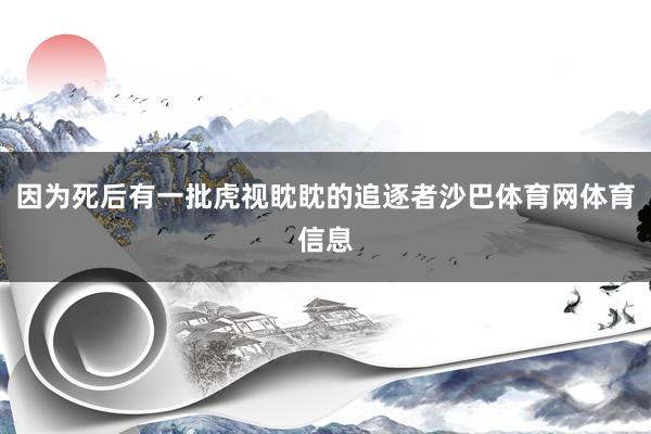 因为死后有一批虎视眈眈的追逐者沙巴体育网体育信息