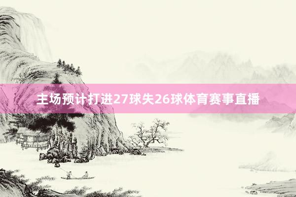 主场预计打进27球失26球体育赛事直播