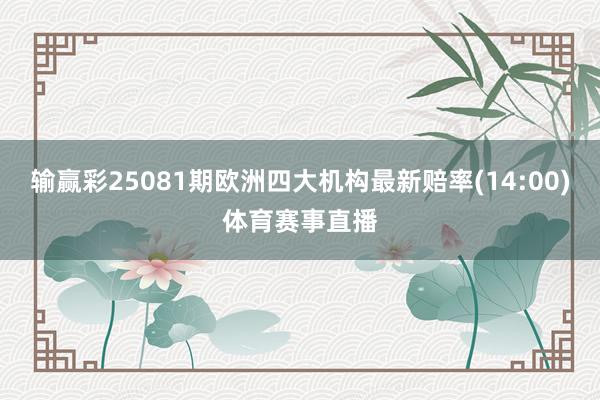 输赢彩25081期欧洲四大机构最新赔率(14:00)体育赛事直播