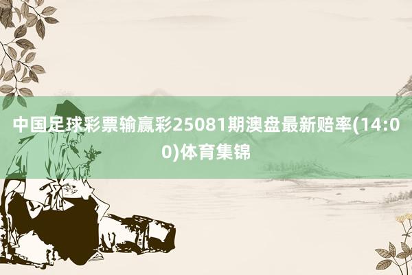 中国足球彩票输赢彩25081期澳盘最新赔率(14:00)体育集锦