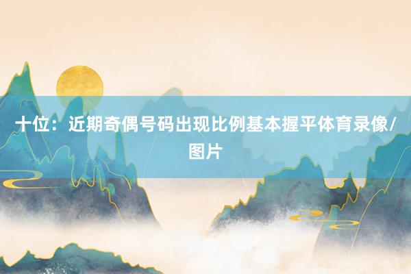 十位:近期奇偶号码出现比例基本握平体育录像/图片