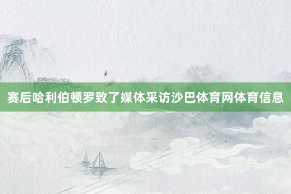 赛后哈利伯顿罗致了媒体采访沙巴体育网体育信息