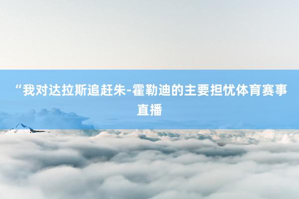 “我对达拉斯追赶朱-霍勒迪的主要担忧体育赛事直播
