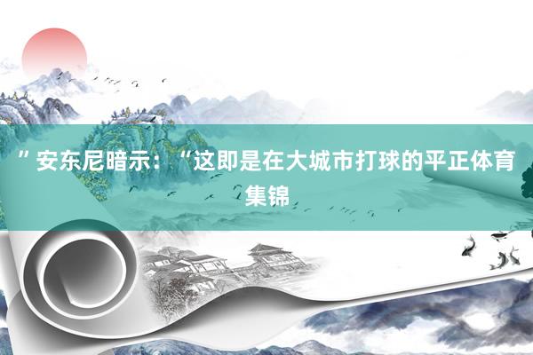 ”　　安东尼暗示：“这即是在大城市打球的平正体育集锦