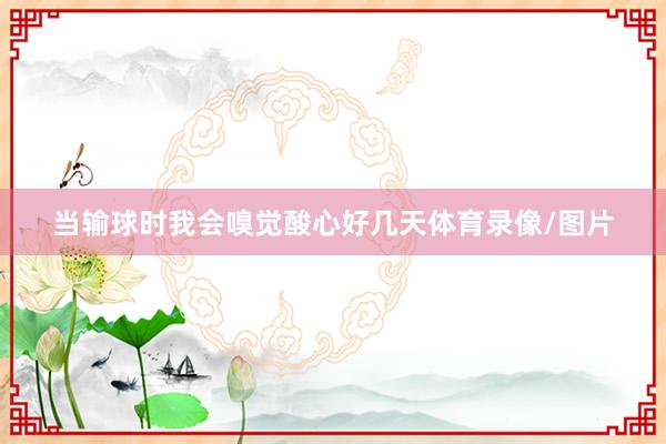 当输球时我会嗅觉酸心好几天体育录像/图片