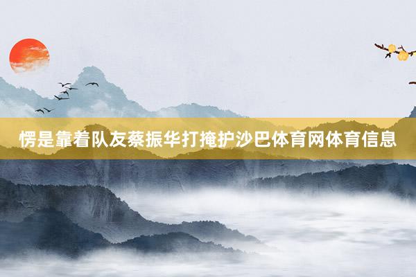 愣是靠着队友蔡振华打掩护沙巴体育网体育信息