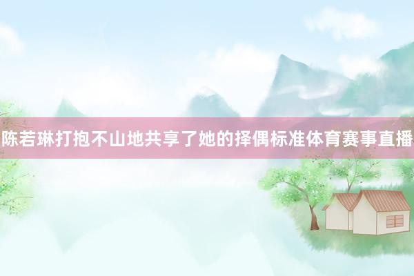 陈若琳打抱不山地共享了她的择偶标准体育赛事直播