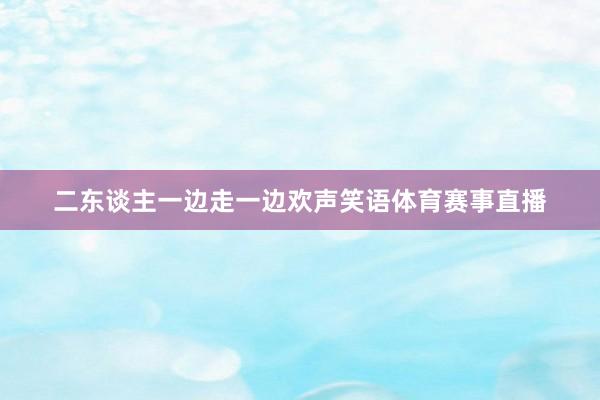二东谈主一边走一边欢声笑语体育赛事直播