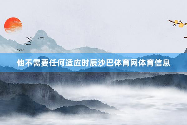 他不需要任何适应时辰沙巴体育网体育信息
