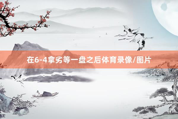 在6-4拿劣等一盘之后体育录像/图片