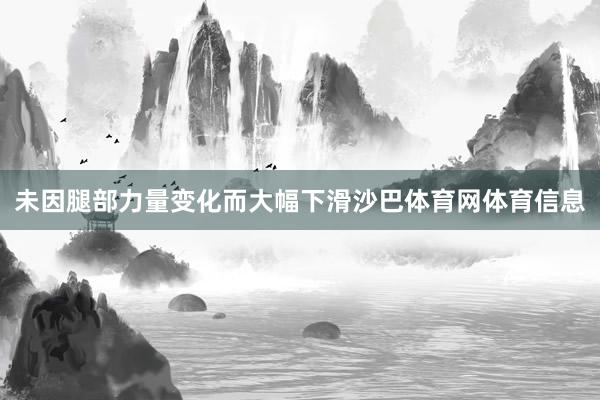 未因腿部力量变化而大幅下滑沙巴体育网体育信息