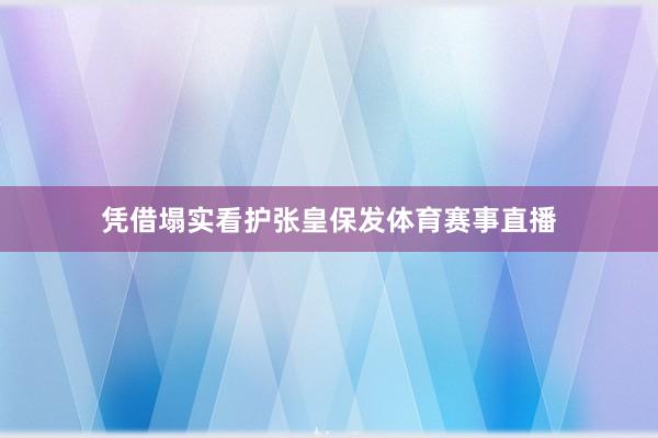 凭借塌实看护张皇保发体育赛事直播