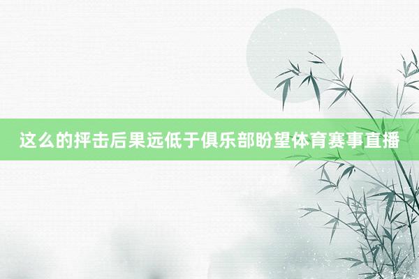 这么的抨击后果远低于俱乐部盼望体育赛事直播