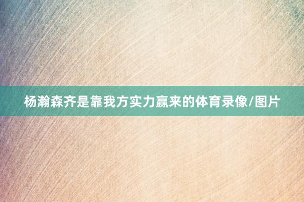 杨瀚森齐是靠我方实力赢来的体育录像/图片