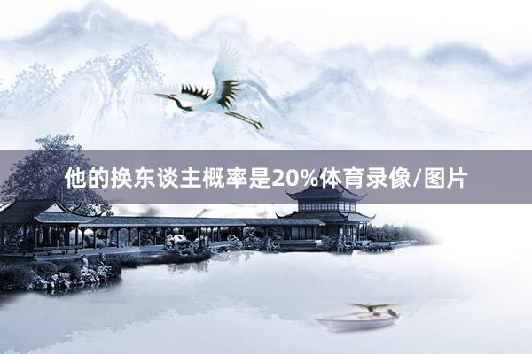他的换东谈主概率是20%体育录像/图片