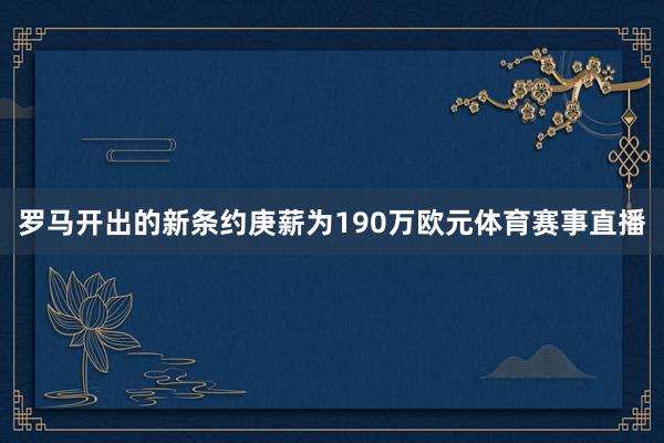 罗马开出的新条约庚薪为190万欧元体育赛事直播