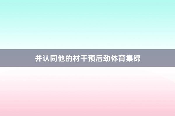 并认同他的材干预后劲体育集锦