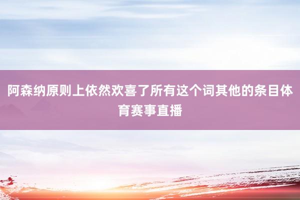 阿森纳原则上依然欢喜了所有这个词其他的条目体育赛事直播