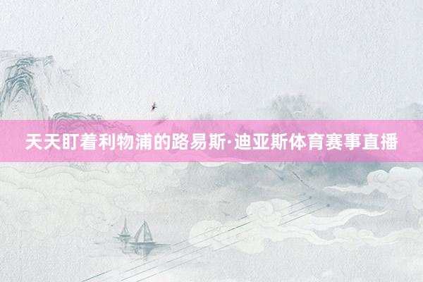 天天盯着利物浦的路易斯·迪亚斯体育赛事直播