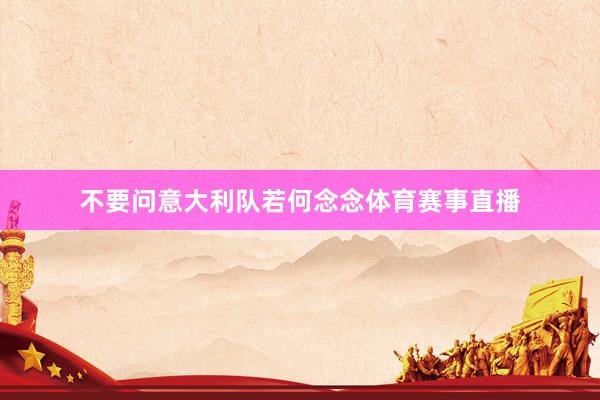 不要问意大利队若何念念体育赛事直播