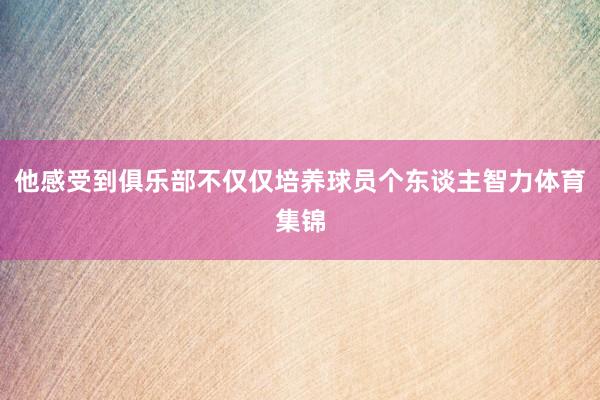 他感受到俱乐部不仅仅培养球员个东谈主智力体育集锦