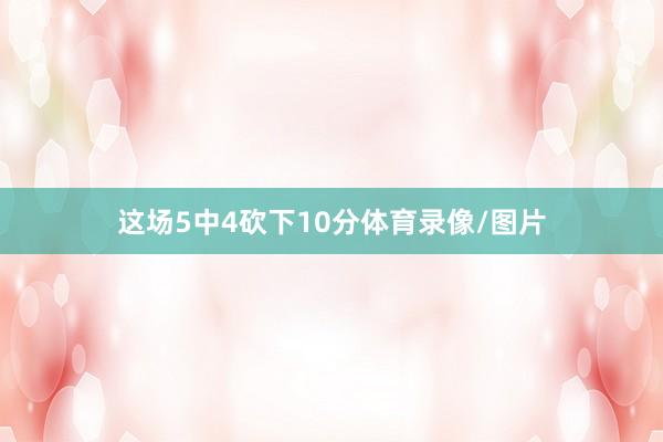 这场5中4砍下10分体育录像/图片