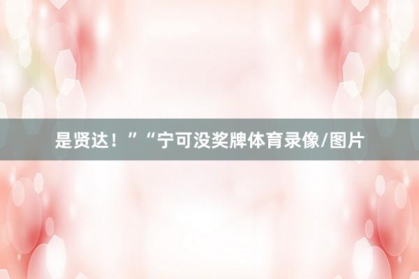 是贤达！”“宁可没奖牌体育录像/图片