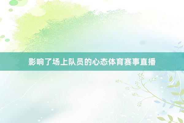 影响了场上队员的心态体育赛事直播