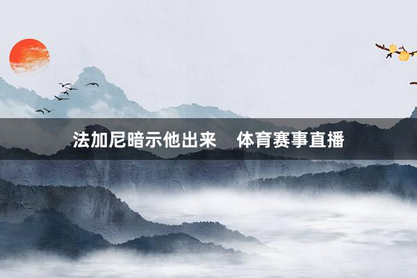 法加尼暗示他出来    体育赛事直播