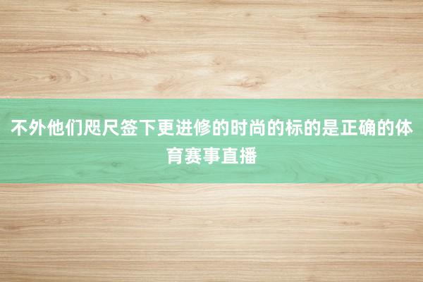 不外他们咫尺签下更进修的时尚的标的是正确的体育赛事直播