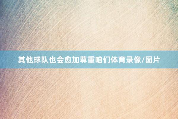 其他球队也会愈加尊重咱们体育录像/图片