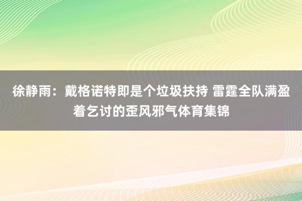 徐静雨：戴格诺特即是个垃圾扶持 雷霆全队满盈着乞讨的歪风邪气体育集锦