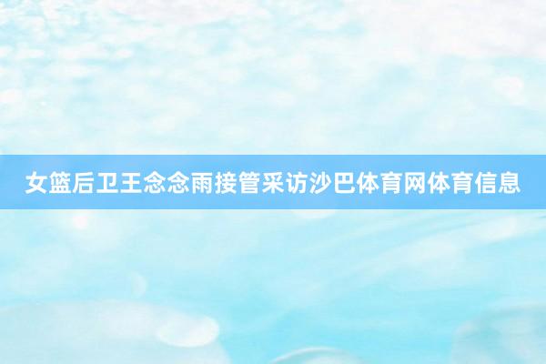 女篮后卫王念念雨接管采访沙巴体育网体育信息