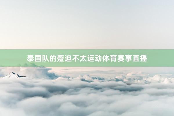 泰国队的蹙迫不太运动体育赛事直播
