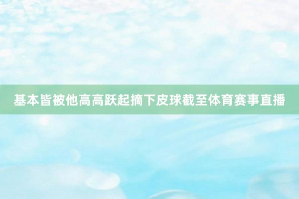 基本皆被他高高跃起摘下皮球截至体育赛事直播