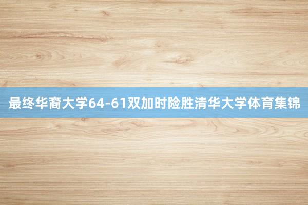最终华裔大学64-61双加时险胜清华大学体育集锦
