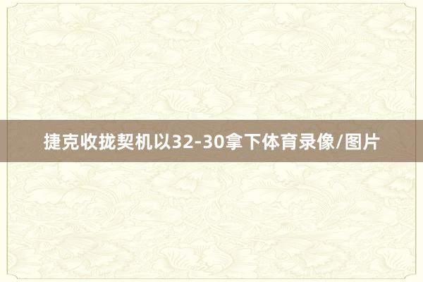 捷克收拢契机以32-30拿下体育录像/图片