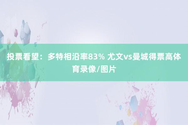 投票看望：多特相沿率83% 尤文vs曼城得票高体育录像/图片