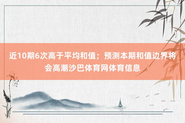 近10期6次高于平均和值;预测本期和值边界将会高潮沙巴体育网体育信息