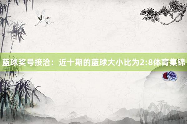 蓝球奖号接洽:近十期的蓝球大小比为2:8体育集锦