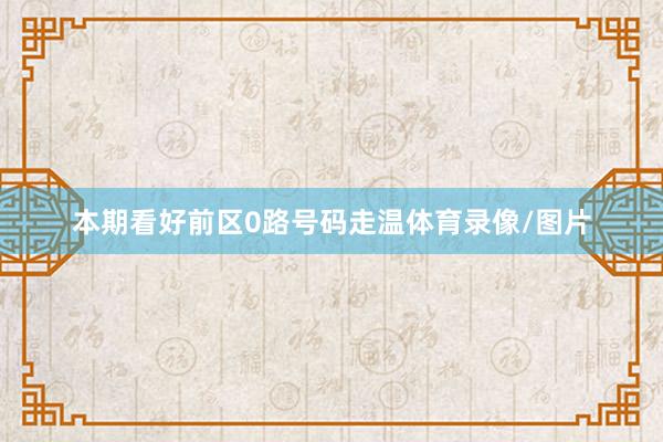 本期看好前区0路号码走温体育录像/图片