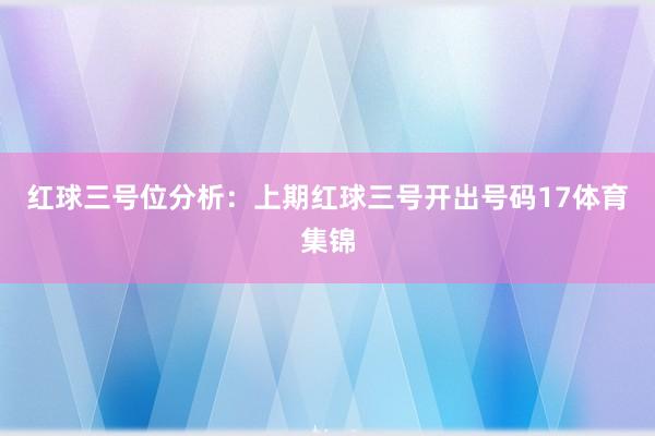红球三号位分析:上期红球三号开出号码17体育集锦