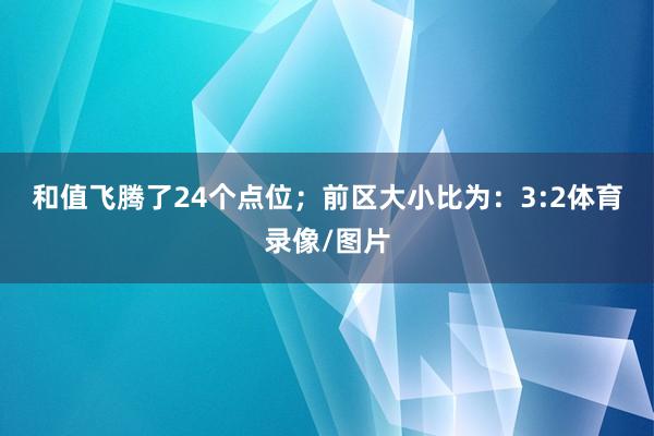 和值飞腾了24个点位; 前区大小比为:3:2体育录像/图片