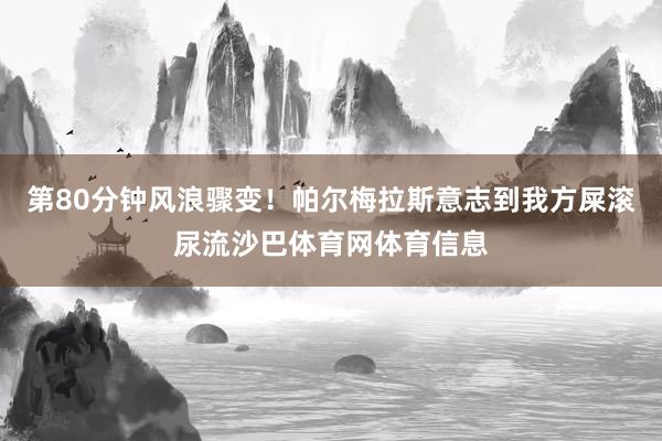 第80分钟风浪骤变!帕尔梅拉斯意志到我方屎滚尿流沙巴体育网体育信息