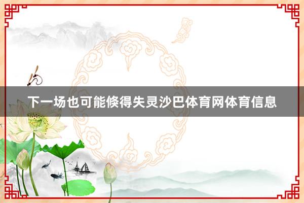 下一场也可能倏得失灵沙巴体育网体育信息