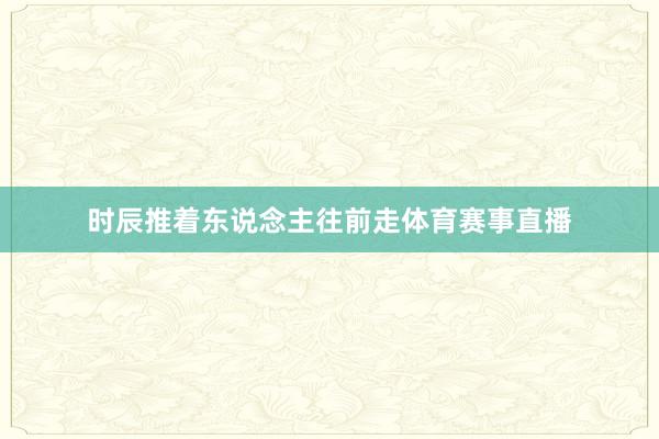 时辰推着东说念主往前走体育赛事直播