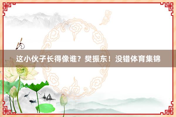 这小伙子长得像谁?樊振东!没错体育集锦