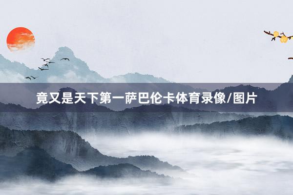 竟又是天下第一萨巴伦卡体育录像/图片